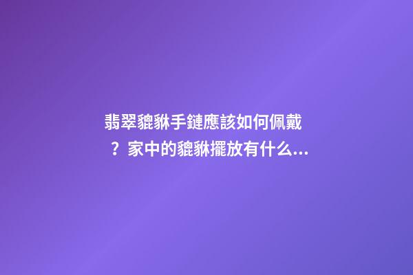 翡翠貔貅手鏈應該如何佩戴？家中的貔貅擺放有什么講究？